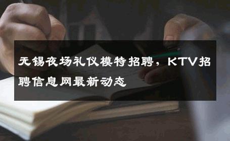 无锡夜场礼仪模特招聘，KTV招聘信息网最新动态