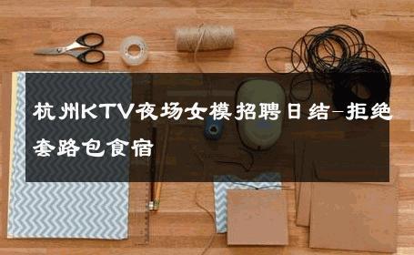 杭州KTV夜场女模招聘日结-拒绝套路包食宿 