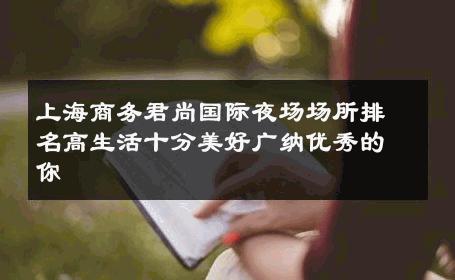 上海商务君尚国际夜场场所排名高生活十分美好广纳优秀的你 