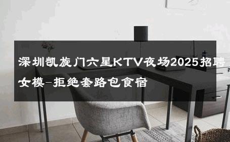 深圳凯旋门六星KTV夜场2025招聘女模-拒绝套路包食宿 