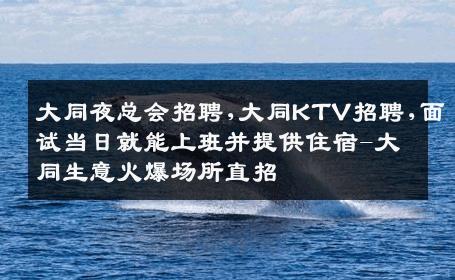 大同夜总会招聘,大同KTV招聘,面试当日就能上班并提供住宿-大同生意火爆场所直招