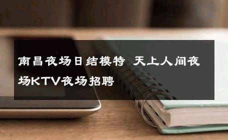 南昌夜场日结模特 天上人间夜场KTV夜场招聘 