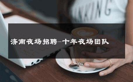 济南夜场招聘-十年夜场团队 