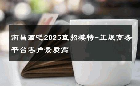 南昌酒吧2025直招模特-正规商务平台客户素质高 
