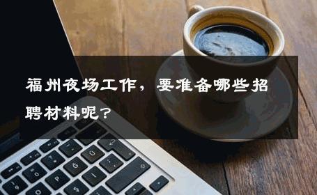 福州夜场工作，要准备哪些招聘材料呢？ 