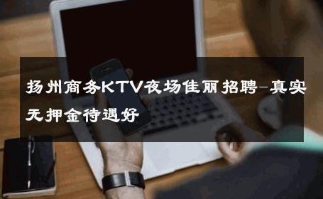 扬州商务KTV夜场佳丽招聘-真实无押金待遇好 