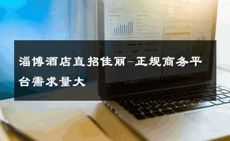 淄博酒店直招佳丽-正规商务平台需求量大 