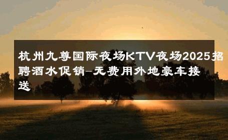 杭州九尊国际夜场KTV夜场2025招聘酒水促销-无费用外地豪车接送 
