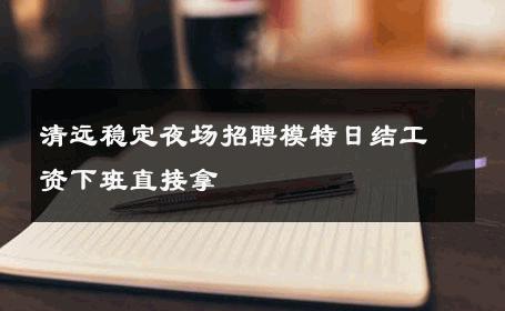 清远稳定夜场招聘模特日结工资下班直接拿 