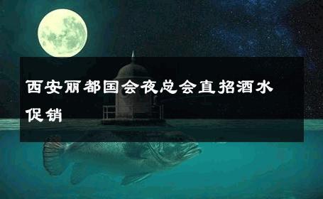 西安丽都国会夜总会直招酒水促销 