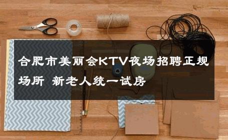 合肥市美丽会KTV夜场招聘正规场所 新老人统一试房 