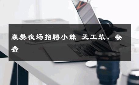 襄樊夜场招聘小妹-无工装、杂费 
