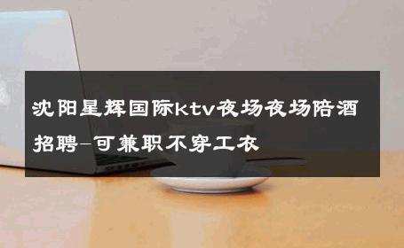 沈阳星辉国际ktv夜场夜场陪酒招聘-可兼职不穿工衣 