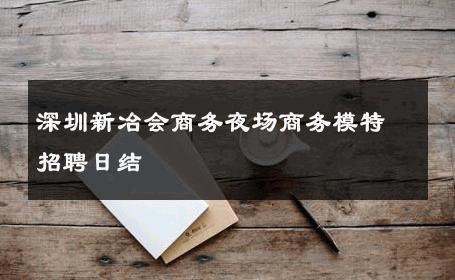 深圳新冶会商务夜场商务模特招聘日结 