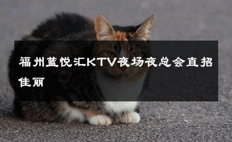福州蓝悦汇KTV夜场夜总会直招佳丽 