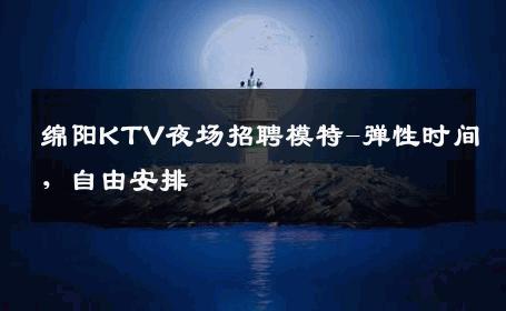 绵阳KTV夜场招聘模特-弹性时间，自由安排 
