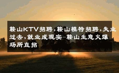 鞍山KTV招聘,鞍山模特招聘,失业过去,就业成现实-鞍山生意火爆场所直招
