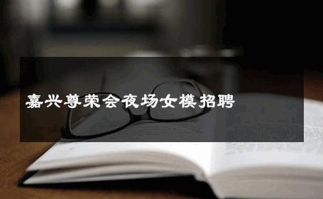 嘉兴尊荣会夜场女模招聘 