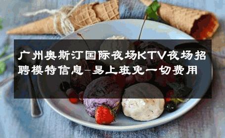 广州奥斯汀国际夜场KTV夜场招聘模特信息-易上班免一切费用 