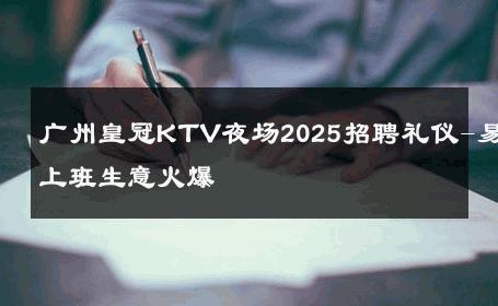 广州皇冠KTV夜场2025招聘礼仪-易上班生意火爆 