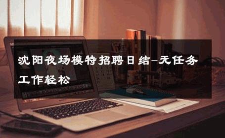 沈阳夜场模特招聘日结-无任务工作轻松 