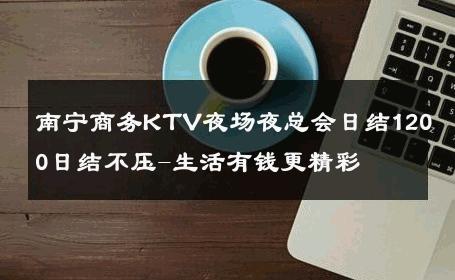 南宁商务KTV夜场夜总会日结1200日结不压-生活有钱更精彩 