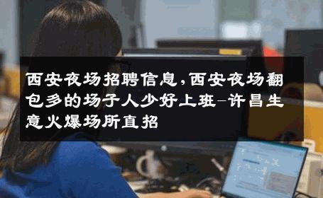 西安夜场招聘信息,西安夜场翻包多的场子人少好上班-许昌生意火爆场所直招