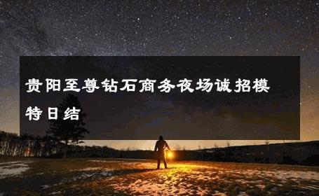 贵阳至尊钻石商务夜场诚招模特日结 