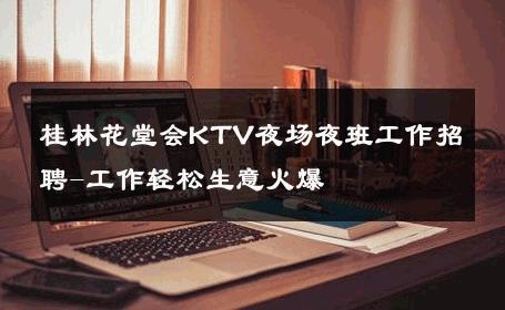 桂林花堂会KTV夜场夜班工作招聘-工作轻松生意火爆 
