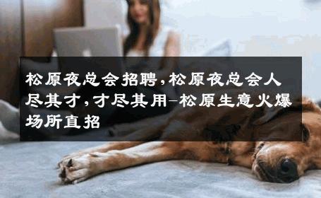 松原夜总会招聘,松原夜总会人尽其才,才尽其用-松原生意火爆场所直招
