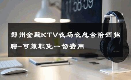 郑州金殿KTV夜场夜总会陪酒招聘-可兼职免一切费用 