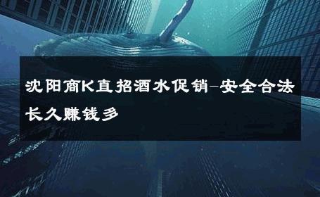 沈阳商K直招酒水促销-安全合法长久赚钱多 