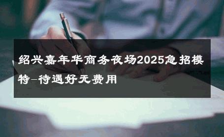 绍兴嘉年华商务夜场2025急招模特-待遇好无费用 