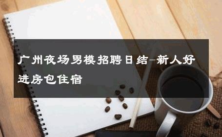 广州夜场男模招聘日结-新人好进房包住宿 
