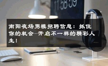 南阳夜场男模招聘信息：抓住你的机会-开启不一样的精彩人生！ 