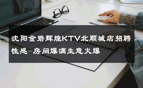 沈阳金碧辉煌KTV北顺城店招聘性感-房间爆满生意火爆 