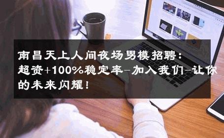 南昌天上人间夜场男模招聘：超资+100%稳定率-加入我们-让你的未来闪耀！ 
