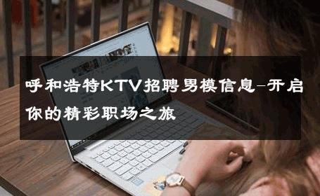 呼和浩特KTV招聘男模信息-开启你的精彩职场之旅 