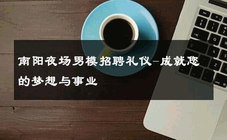 南阳夜场男模招聘礼仪-成就您的梦想与事业 
