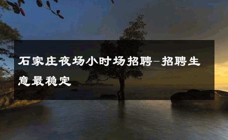 石家庄夜场小时场招聘-招聘生意最稳定 