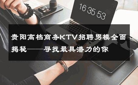 贵阳高档商务KTV招聘男模全面揭秘——寻找最具潜力的你 
