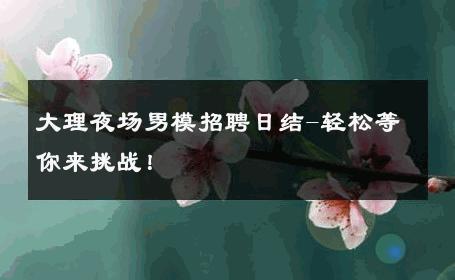 大理夜场男模招聘日结-轻松等你来挑战！ 