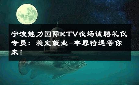 宁波魅力国际KTV夜场诚聘礼仪专员：稳定就业-丰厚待遇等你来！ 