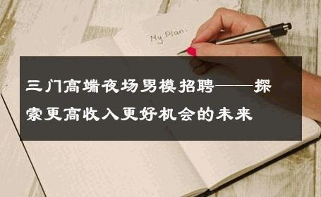 三门高端夜场男模招聘——探索更高收入更好机会的未来 