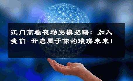江门高端夜场男模招聘：加入我们-开启属于你的璀璨未来！ 