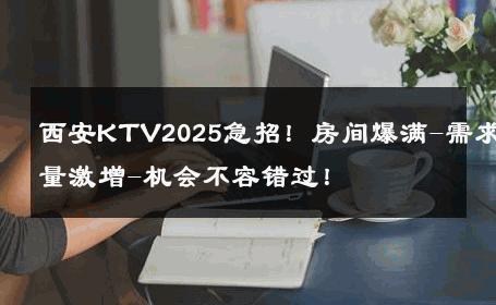 西安KTV2025急招！房间爆满-需求量激增-机会不容错过！ 
