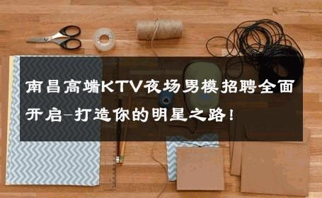南昌高端KTV夜场男模招聘全面开启-打造你的明星之路！ 