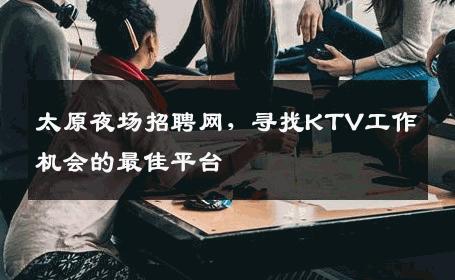 太原夜场招聘网，寻找KTV工作机会的最佳平台