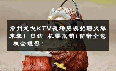 常州龙悦KTV夜场男模招聘火爆来袭！日结-机票报销+食宿全包-机会难得！ 