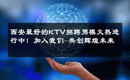 西安最好的KTV招聘男模火热进行中！加入我们-共创辉煌未来 